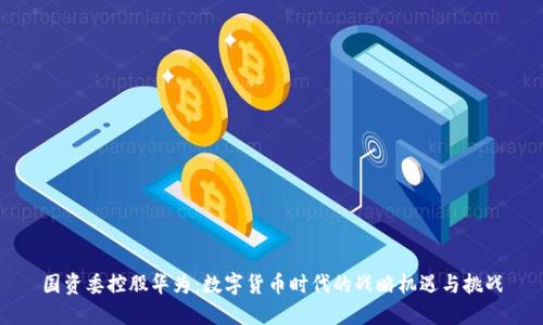 国资委控股华为：数字货币时代的战略机遇与挑战