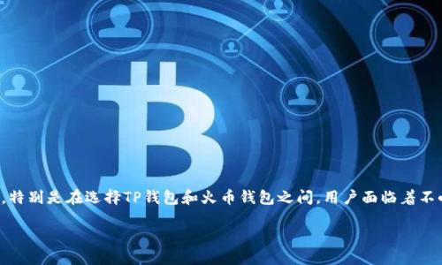 思考且的

在竞争激烈的数字货币钱包市场中，许多用户对于各种选项充满了困惑。特别是在选择TP钱包和火币钱包之间，用户面临着不小的挑战。为了帮助用户理清思路，我们可以构建一个容易理解且良好的

TP钱包与火币钱包：选择最适合你的数字资产存储方案