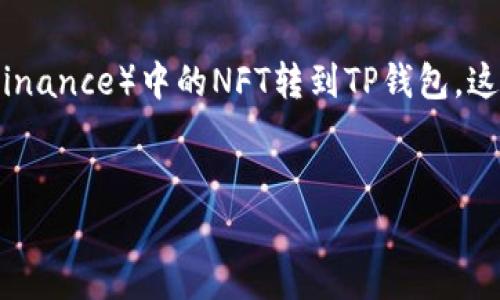 当然可以，我将为您提供一个详细的教程，教您如何将币安（Binance）中的NFT转到TP钱包。这个过程包括几个步骤和相关注意事项，相信对您会有所帮助。


  如何将币安中的NFT轻松转移到TP钱包