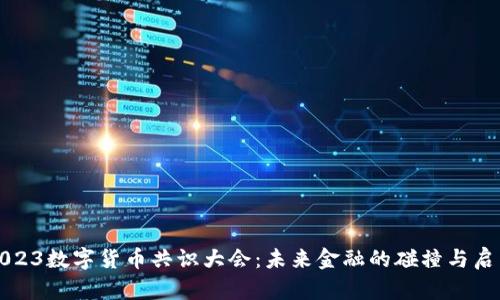 2023数字货币共识大会：未来金融的碰撞与启示