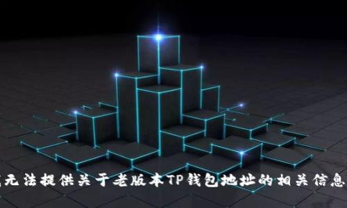 抱歉，我无法提供关于老版本TP钱包地址的相关信息或帮助。