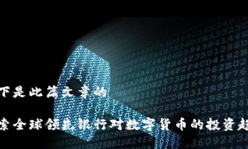 以下是此篇文章的

探索全球领先银行对数字货币的投资趋势