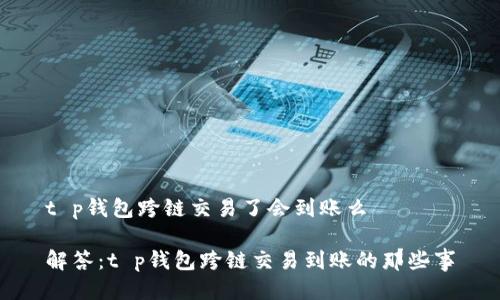 t p钱包跨链交易了会到账么

解答：t p钱包跨链交易到账的那些事