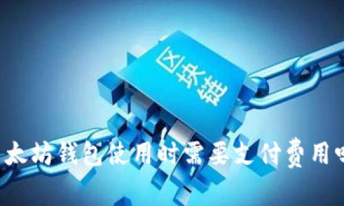 以太坊钱包使用时需要支付费用吗？