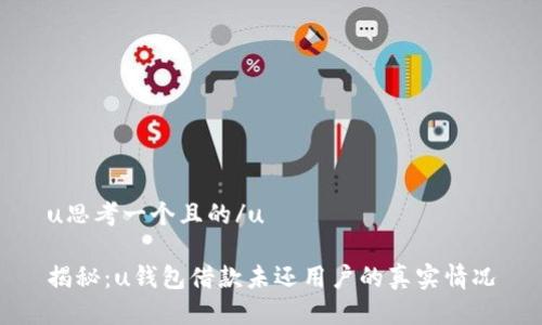 u思考一个且的/u

揭秘：u钱包借款未还用户的真实情况