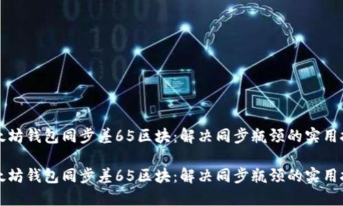 以太坊钱包同步差65区块：解决同步瓶颈的实用技巧

以太坊钱包同步差65区块：解决同步瓶颈的实用技巧