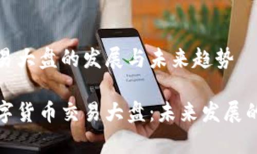 数字货币交易大盘的发展与未来趋势

全面解析数字货币交易大盘：未来发展的趋势与挑战