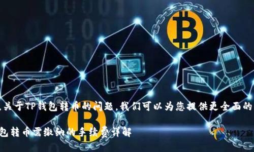 当然，关于TP钱包转币的问题，我们可以为您提供更全面的信息。

TP钱包转币需缴纳的手续费详解