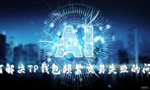 如何解决TP钱包频繁交易失败的问题？