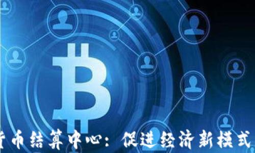 
中国数字货币结算中心: 促进经济新模式的创新平台