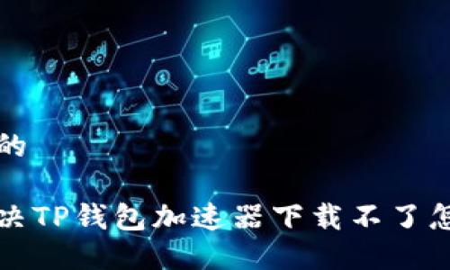 思考一个且的

怎样快速解决TP钱包加速器下载不了怎么办的问题