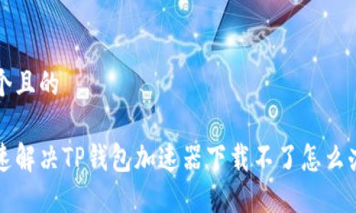 思考一个且的

怎样快速解决TP钱包加速器下载不了怎么办的问题