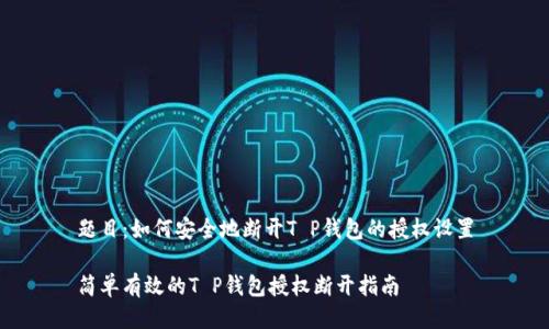 题目：如何安全地断开T P钱包的授权设置

简单有效的T P钱包授权断开指南