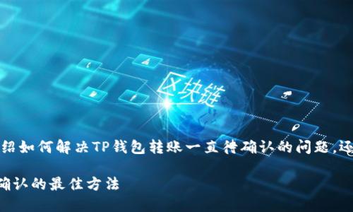 跟随以下结构，我将详细介绍如何解决TP钱包转账一直待确认的问题，还会考虑相关的搜索关键词。

解决TP钱包转账长时间待确认的最佳方法