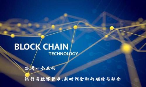 思考一个且的

银行与数字货币：新时代金融的碰撞与融合