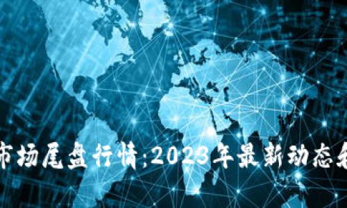 数字货币市场尾盘行情：2023年最新动态和趋势分析