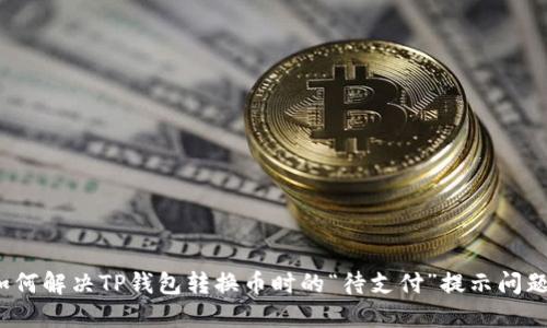 如何解决TP钱包转换币时的“待支付”提示问题？