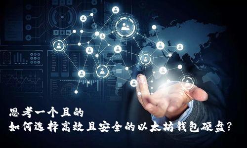 思考一个且的  
如何选择高效且安全的以太坊钱包硬盘? 
