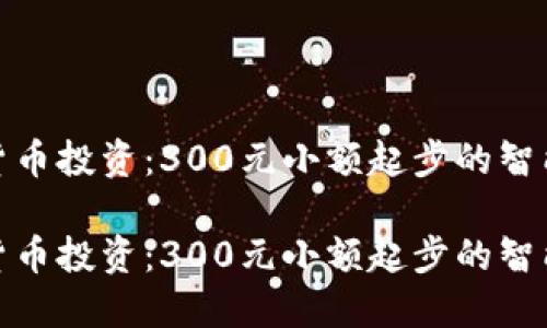 数字货币投资：300元小额起步的智能选择

数字货币投资：300元小额起步的智能选择