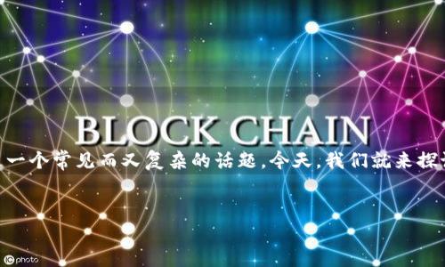 在数字货币的世界中，各种钱包和链之间的相互转换的确是一个常见而又复杂的话题。今天，我们就来探讨一下TP钱包在火币链上是否可以转账到OK链的相关问题。

:
TP钱包：火币链转账到OK链的实用指南