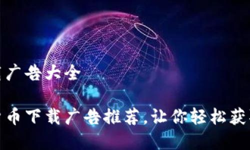 数字货币下载广告大全

全方位数字货币下载广告推荐，让你轻松获取最优质资讯