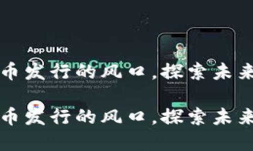 揭开中国数字货币发行的风口，探索未来金融的无限可能

揭开中国数字货币发行的风口，探索未来金融的无限可能