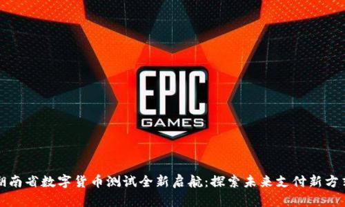 湖南省数字货币测试全新启航：探索未来支付新方式