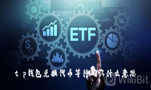 t p钱包兑换代币等待确认什么意思