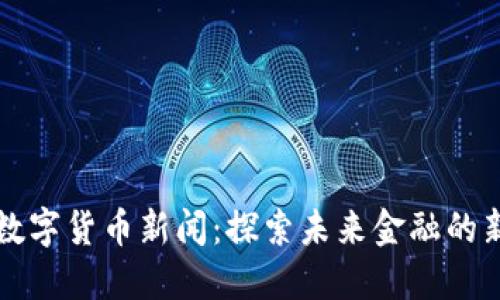 深圳数字货币新闻：探索未来金融的新边界