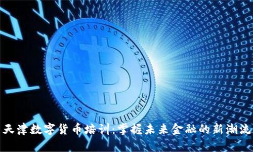 天津数字货币培训：掌握未来金融的新潮流