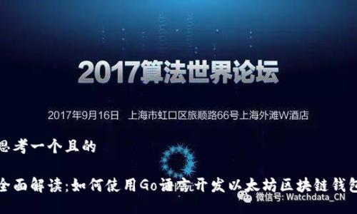 思考一个且的

全面解读：如何使用Go语言开发以太坊区块链钱包