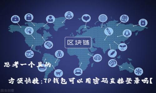 思考一个且的

 方便快捷：TP钱包可以用密码直接登录吗？